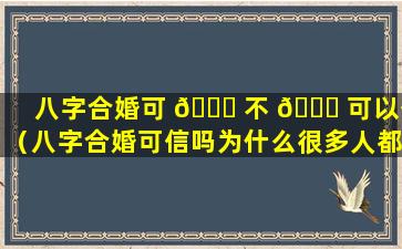 八字合婚可 🐛 不 🕊 可以信（八字合婚可信吗为什么很多人都说准）